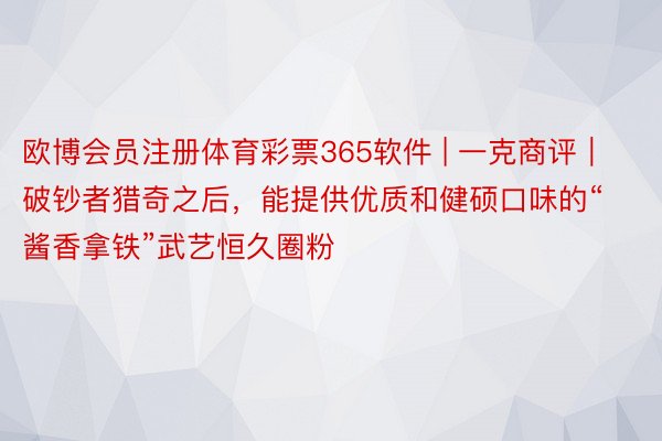 欧博会员注册体育彩票365软件 | 一克商评｜破钞者猎奇之后，能提供优质和健硕口味的“酱香拿铁”武艺恒久圈粉