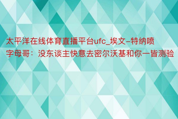 太平洋在线体育直播平台ufc_埃文-特纳喷字母哥：没东谈主快意去密尔沃基和你一皆测验