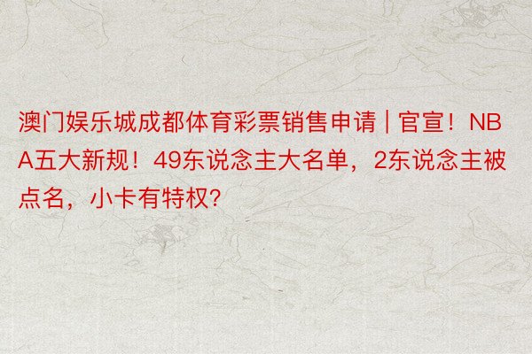 澳门娱乐城成都体育彩票销售申请 | 官宣！NBA五大新规！49东说念主大名单，2东说念主被点名，小卡有特权？