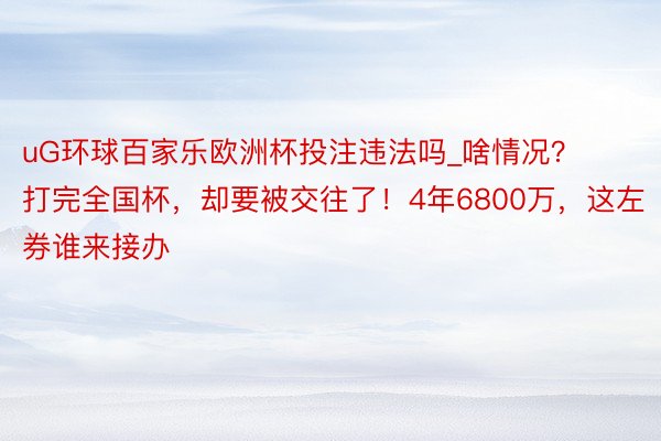 uG环球百家乐欧洲杯投注违法吗_啥情况？打完全国杯，却要被交往了！4年6800万，这左券谁来接办