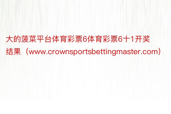 大的菠菜平台体育彩票6体育彩票6十1开奖结果（www.crownsportsbettingmaster.com）