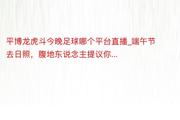 平博龙虎斗今晚足球哪个平台直播_端午节去日照，腹地东说念主提议你...