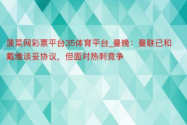 菠菜网彩票平台35体育平台_曼晚：曼联已和戴维谈妥协议，但面对热刺竞争