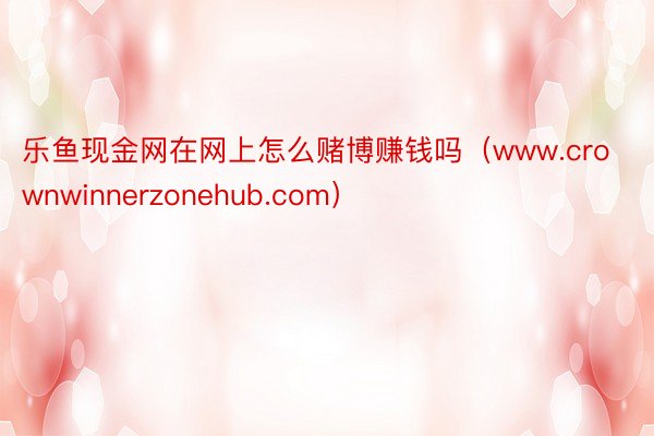 乐鱼现金网在网上怎么赌博赚钱吗（www.crownwinnerzonehub.com）