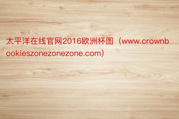 太平洋在线官网2016欧洲杯图（www.crownbookieszonezonezone.com）