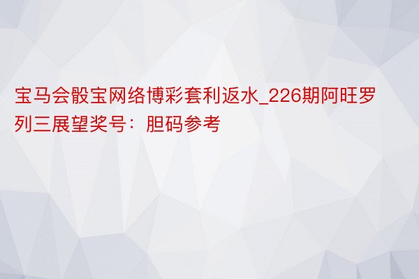 宝马会骰宝网络博彩套利返水_226期阿旺罗列三展望奖号：胆码参考