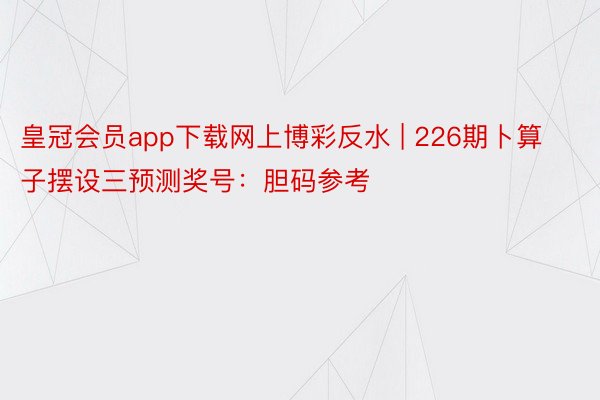 皇冠会员app下载网上博彩反水 | 226期卜算子摆设三预测奖号：胆码参考