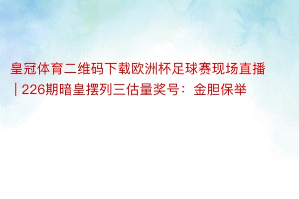 皇冠体育二维码下载欧洲杯足球赛现场直播 | 226期暗皇摆列三估量奖号：金胆保举