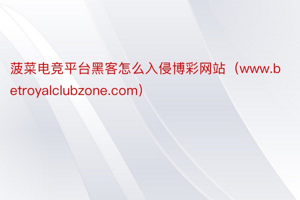 菠菜电竞平台黑客怎么入侵博彩网站（www.betroyalclubzone.com）