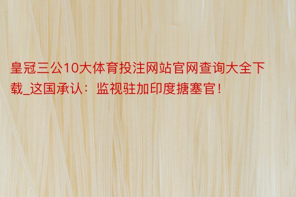 皇冠三公10大体育投注网站官网查询大全下载_这国承认：监视驻加印度搪塞官！