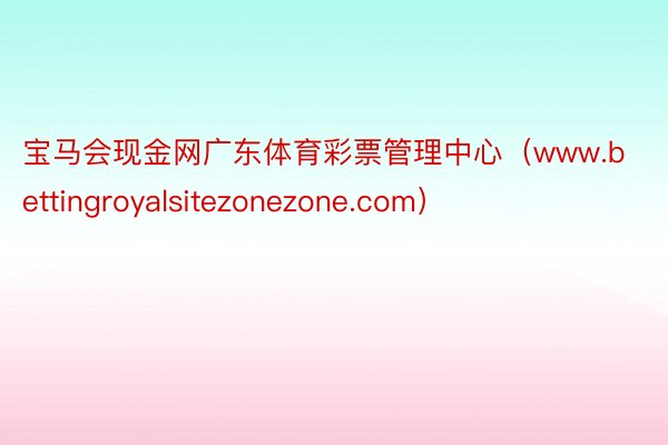 宝马会现金网广东体育彩票管理中心（www.bettingroyalsitezonezone.com）