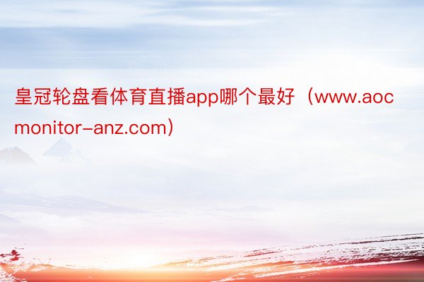 皇冠轮盘看体育直播app哪个最好（www.aocmonitor-anz.com）