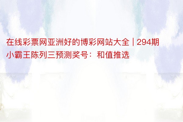 在线彩票网亚洲好的博彩网站大全 | 294期小霸王陈列三预测奖号：和值推选