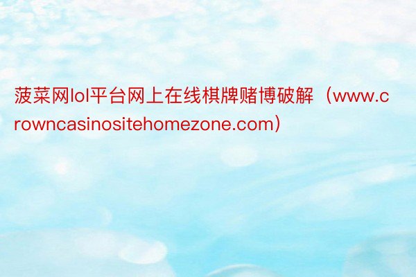 菠菜网lol平台网上在线棋牌赌博破解（www.crowncasinositehomezone.com）