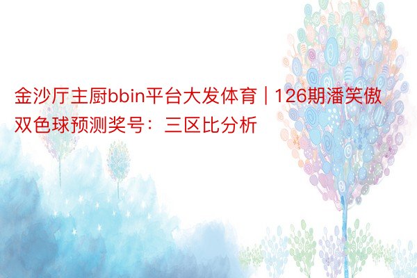 金沙厅主厨bbin平台大发体育 | 126期潘笑傲双色球预测奖号：三区比分析