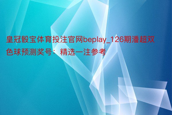 皇冠骰宝体育投注官网beplay_126期潘超双色球预测奖号：精选一注参考