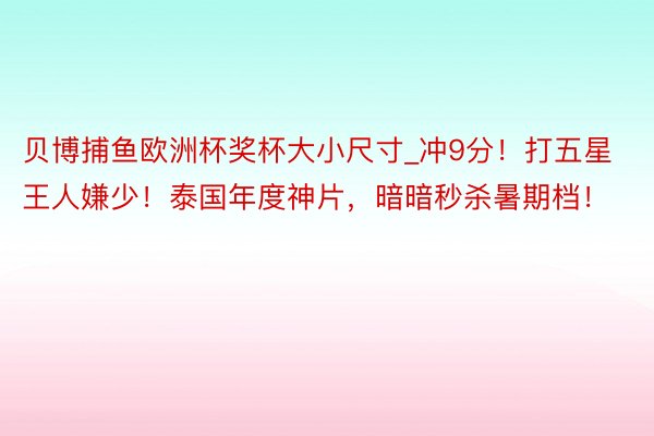 贝博捕鱼欧洲杯奖杯大小尺寸_冲9分！打五星王人嫌少！泰国年度神片，暗暗秒杀暑期档！