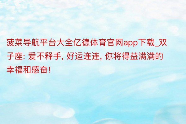 菠菜导航平台大全亿德体育官网app下载_双子座: 爱不释手, 好运连连, 你将得益满满的幸福和感奋!