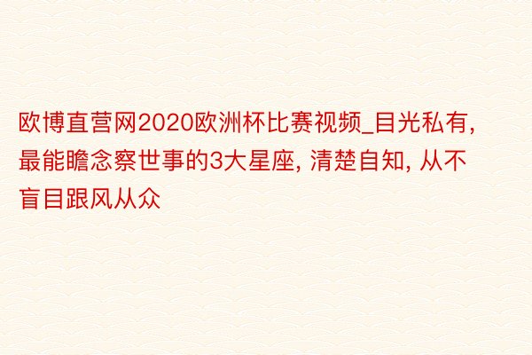 欧博直营网2020欧洲杯比赛视频_目光私有, 最能瞻念察世事的3大星座, 清楚自知, 从不盲目跟风从众