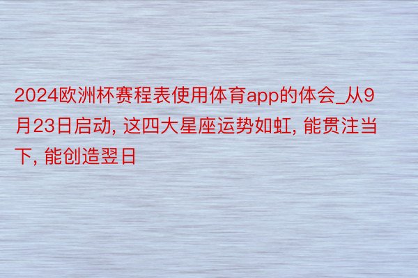 2024欧洲杯赛程表使用体育app的体会_从9月23日启动, 这四大星座运势如虹, 能贯注当下, 能创造翌日