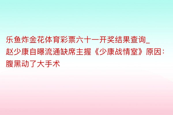 乐鱼炸金花体育彩票六十一开奖结果查询_赵少康自曝流通缺席主握《少康战情室》原因：腹黑动了大手术