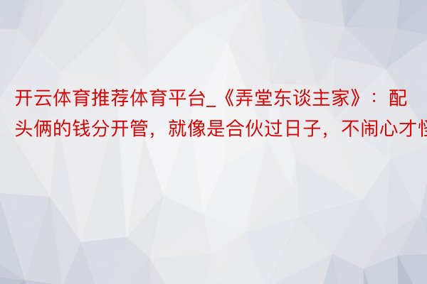 开云体育推荐体育平台_《弄堂东谈主家》：配头俩的钱分开管，就像是合伙过日子，不闹心才怪